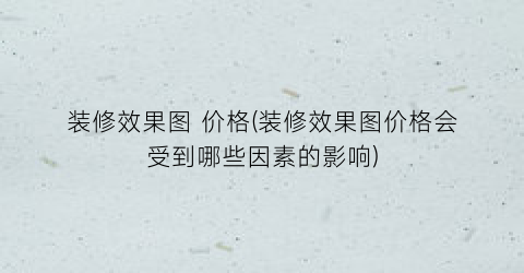 装修效果图 价格(装修效果图价格会受到哪些因素的影响)